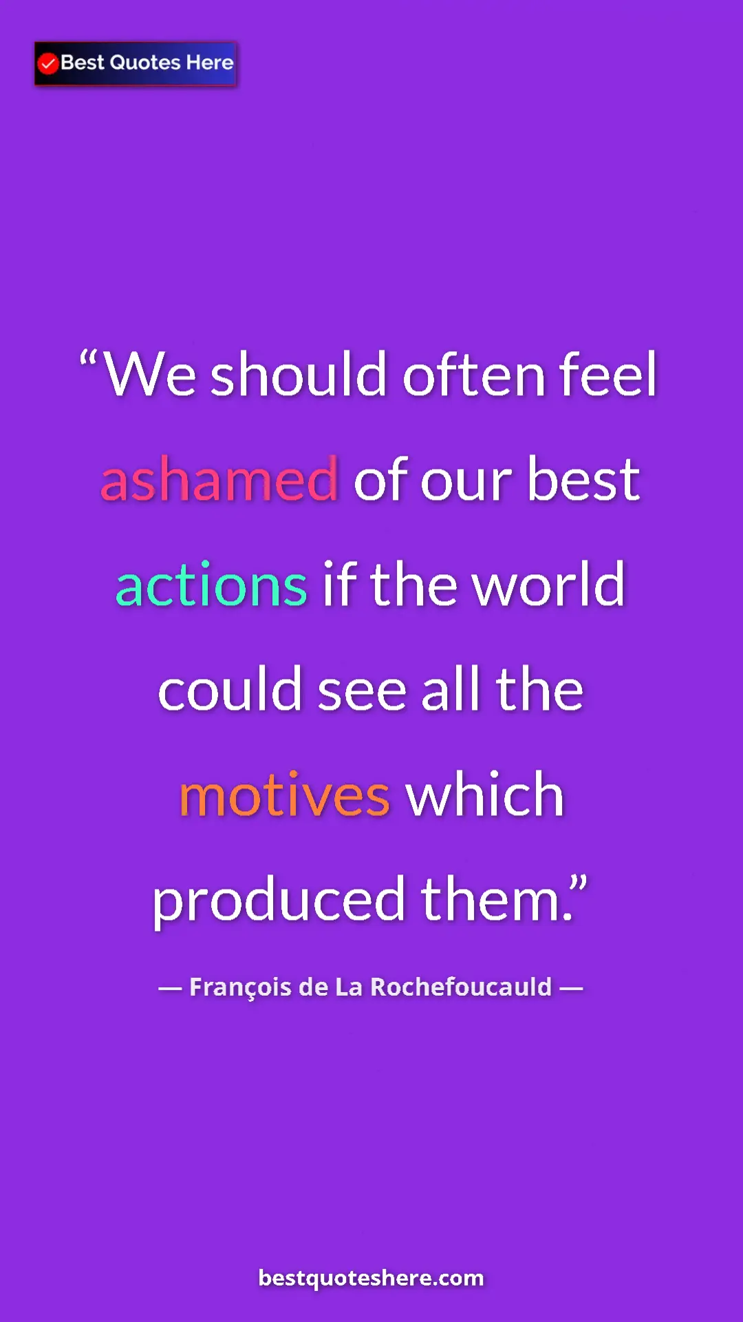 François de La Rochefoucauld Quote Card: "We should often feel ashamed of our best actions if the..." Pinterest quote poster by François de La Rochefoucauld: "We should often feel ashamed of our best actions if the..."