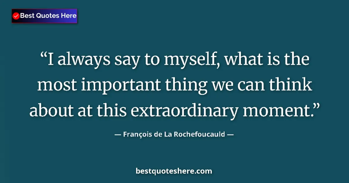 Quote by François de La Rochefoucauld: I always say to myself, what is the most important thing we can think about at this extraordinary mo...