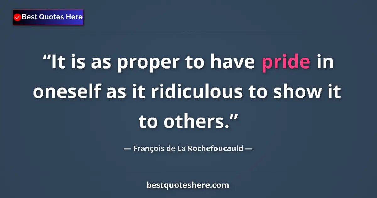 Quote by François de La Rochefoucauld: It is as proper to have pride in oneself as it ridiculous to show it to others....