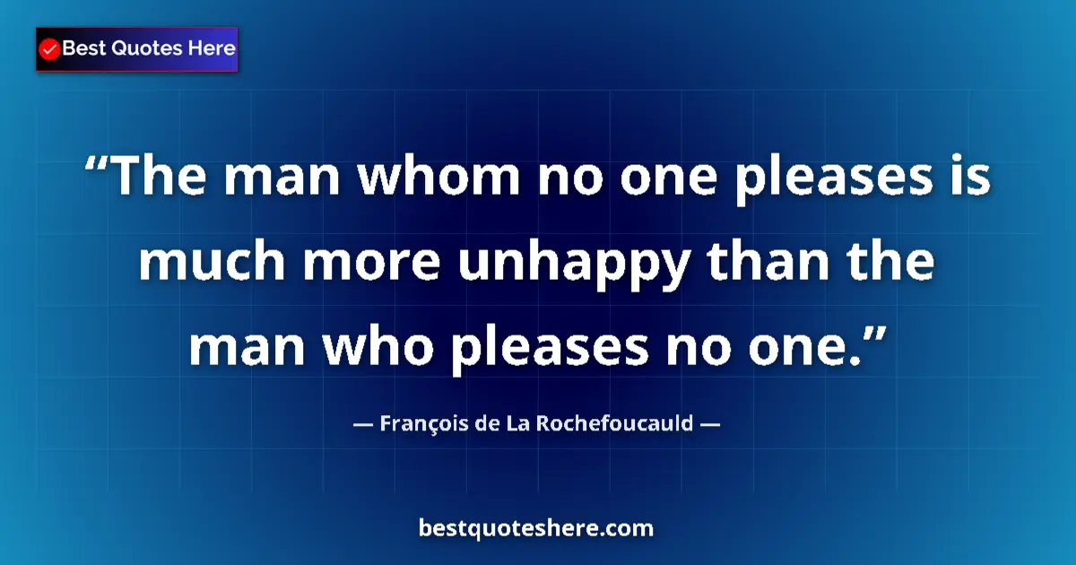 Quote by François de La Rochefoucauld: The man whom no one pleases is much more unhappy than the man who pleases no one....