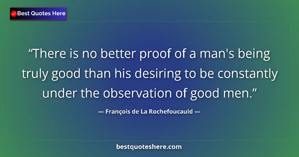 Image for the quote by Francois De La Rochefoucauld: There is no better proof of a man's being truly good than his desiring to be constantly under the ob...