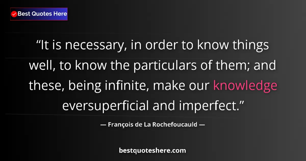 Quote by François de La Rochefoucauld: It is necessary, in order to know things well, to know the particulars of them; and these, being inf...