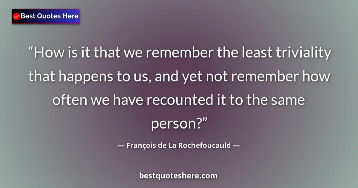 Quote by François de La Rochefoucauld: How is it that we remember the least triviality that happens to us, and yet not remember how often w...