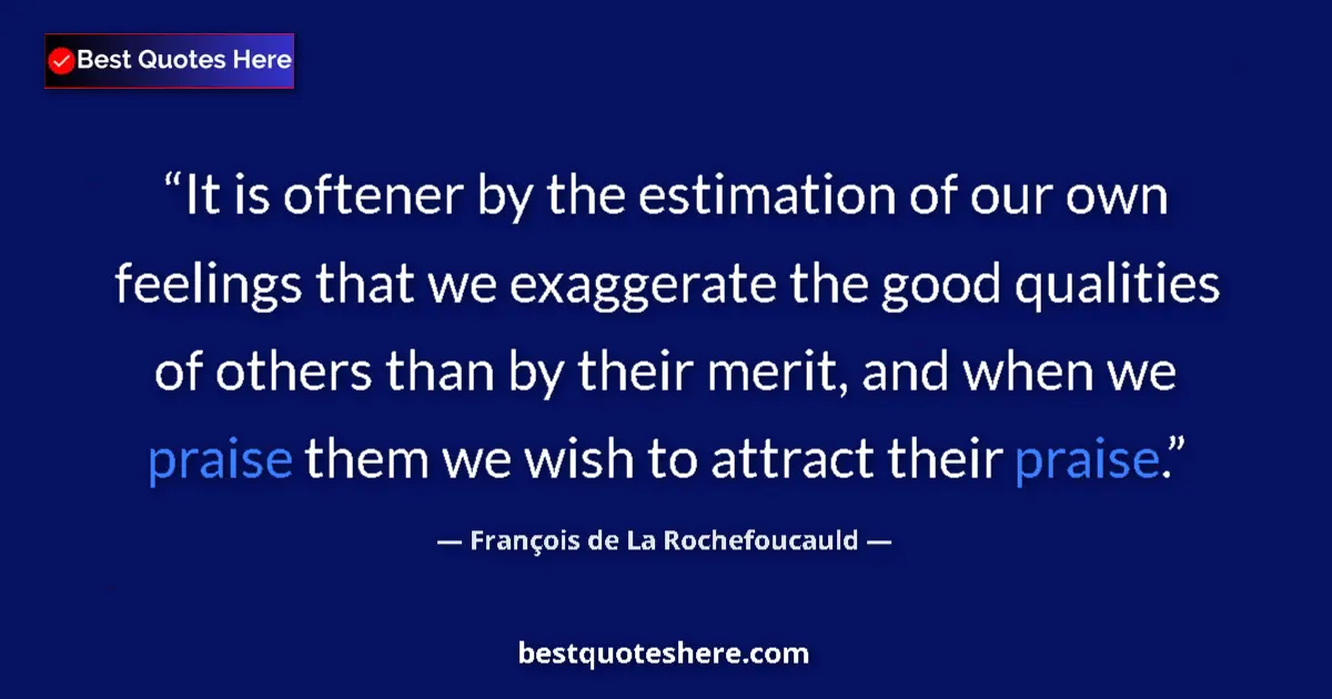 Quote by François de La Rochefoucauld: It is oftener by the estimation of our own feelings that we exaggerate the good qualities of others ...