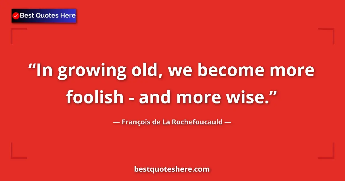 Quote by François de La Rochefoucauld: In growing old, we become more foolish - and more wise....