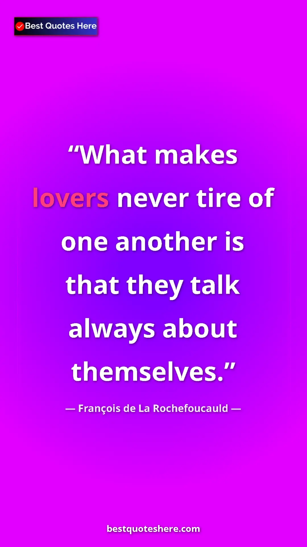 François de La Rochefoucauld Quote Card: "What makes lovers never tire of one another is that they..." Pinterest quote poster by François de La Rochefoucauld: "What makes lovers never tire of one another is that they..."