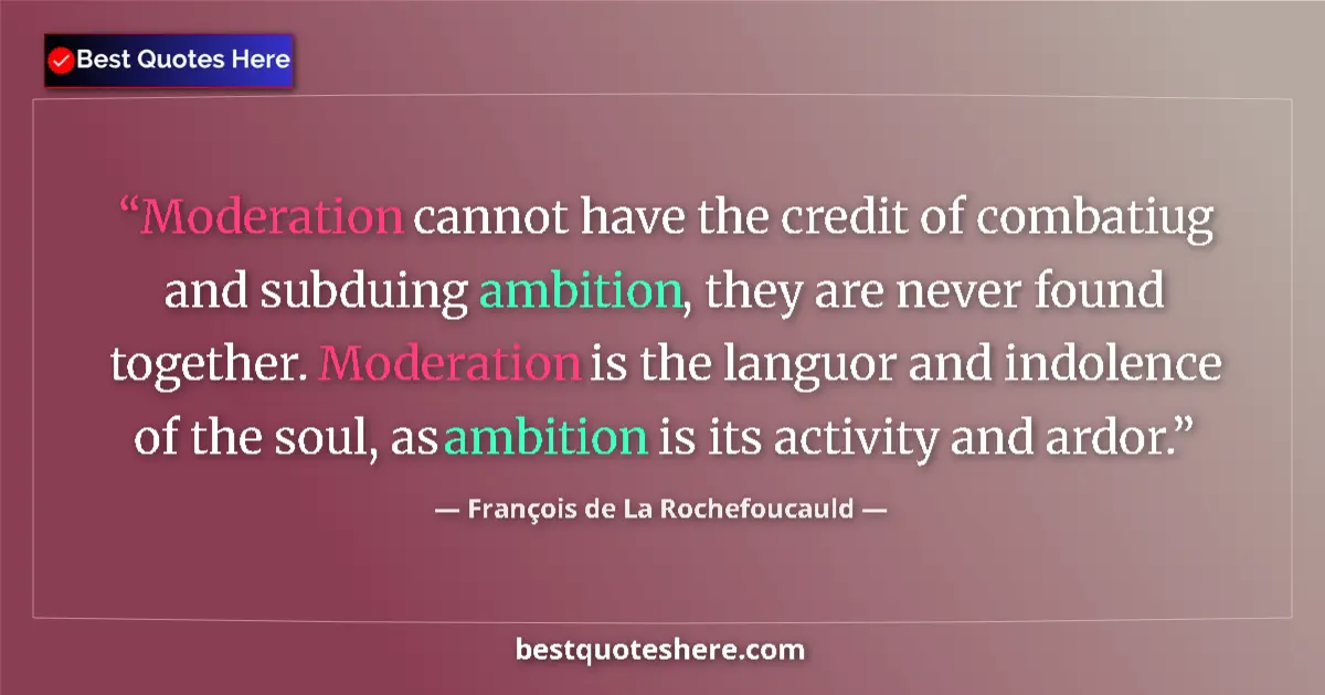 Quote by François de La Rochefoucauld: Moderation cannot have the credit of combatiug and subduing ambition, they are never found together....