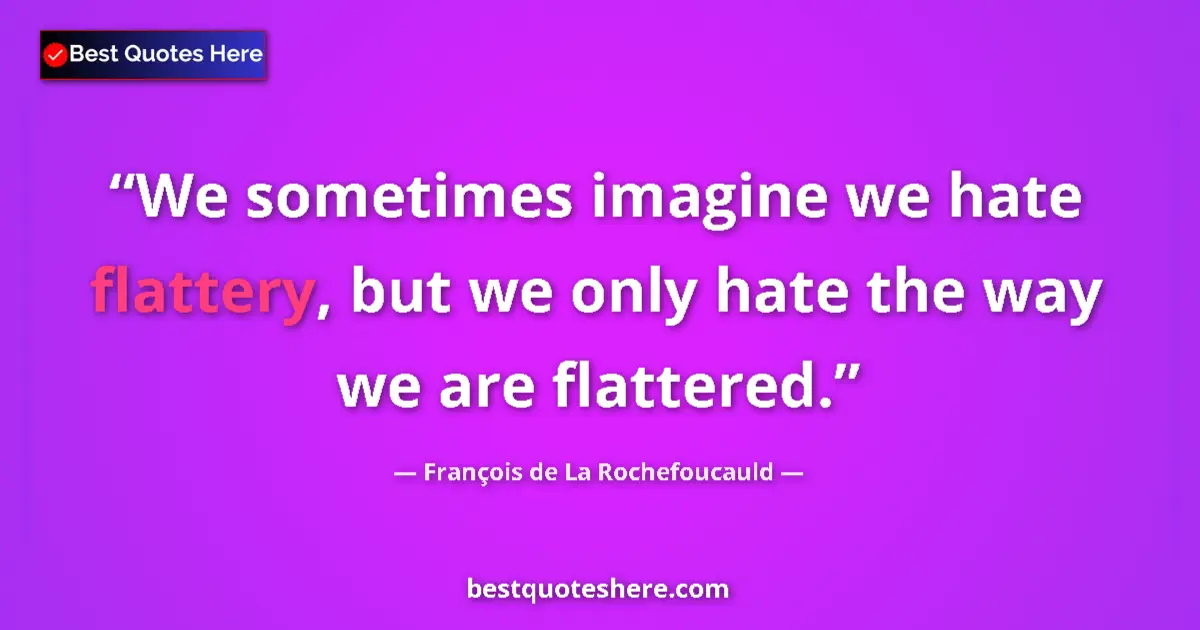 Quote by François de La Rochefoucauld: We sometimes imagine we hate flattery, but we only hate the way we are flattered....