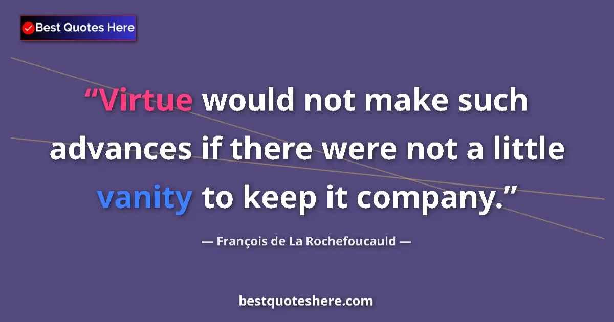 Image for the quote by Francois De La Rochefoucauld: Virtue would not make such advances if there were not a little vanity to keep it company....