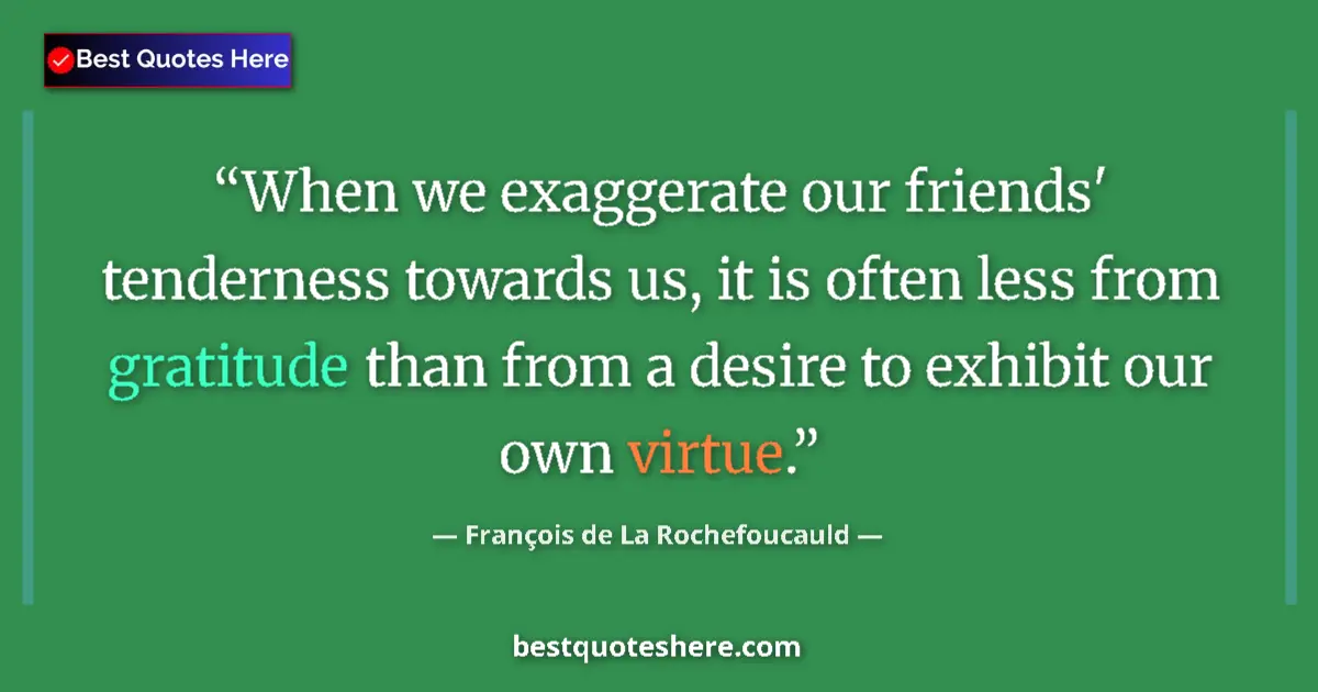 Quote by François de La Rochefoucauld: When we exaggerate our friends' tenderness towards us, it is often less from gratitude than from a d...