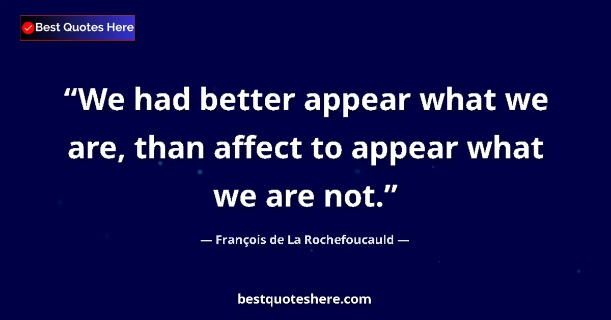 Quote by François de La Rochefoucauld: We had better appear what we are, than affect to appear what we are not....
