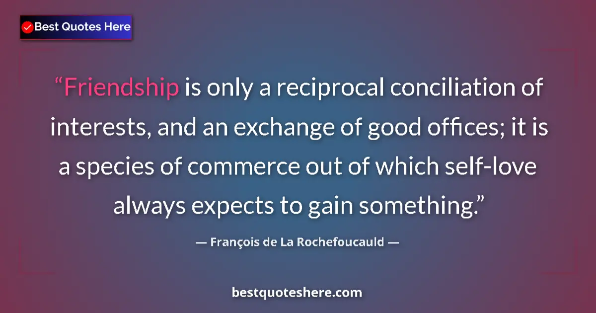 Quote by François de La Rochefoucauld: Friendship is only a reciprocal conciliation of interests, and an exchange of good offices; it is a ...