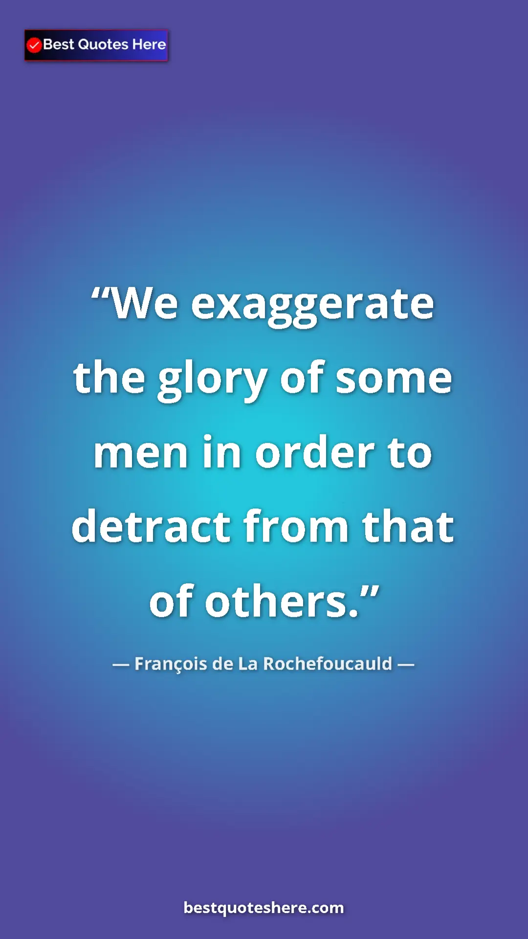 François de La Rochefoucauld Quote Card: "We exaggerate the glory of some men in order to detract..." Pinterest quote poster by François de La Rochefoucauld: "We exaggerate the glory of some men in order to detract..."