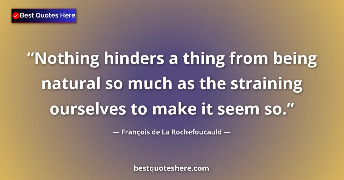 Quote by François de La Rochefoucauld: Nothing hinders a thing from being natural so much as the straining ourselves to make it seem so....
