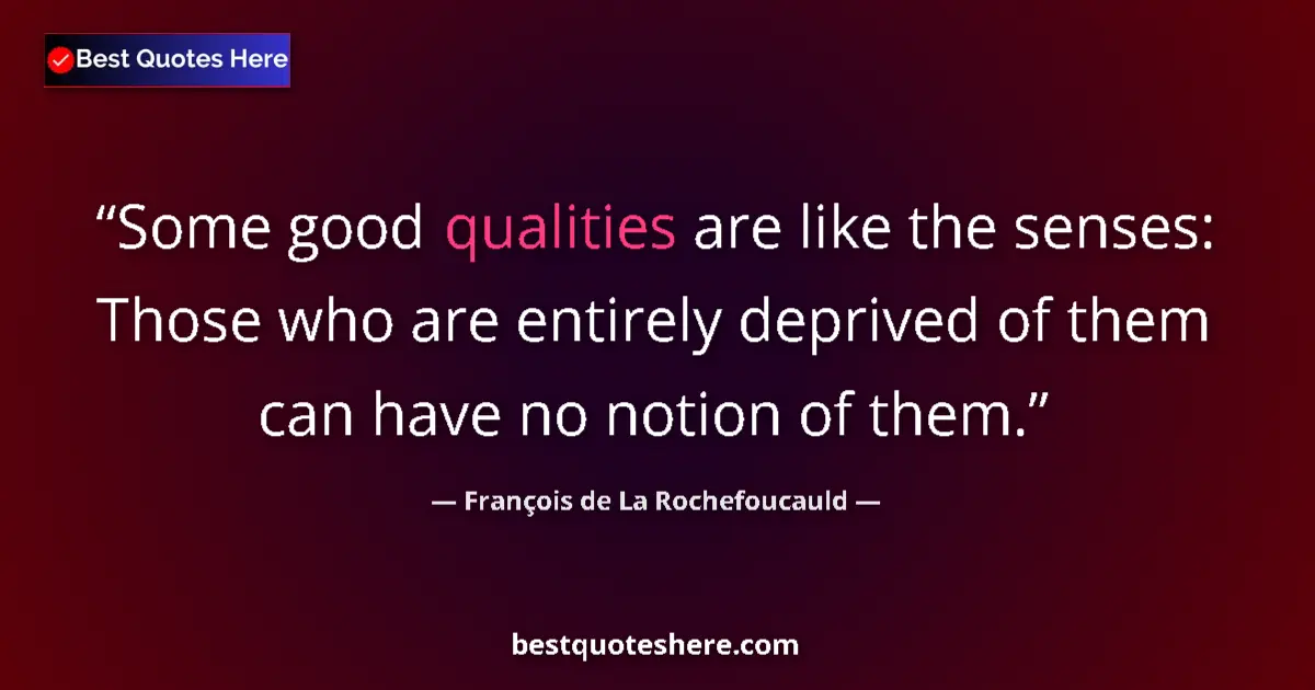 Quote by François de La Rochefoucauld: Some good qualities are like the senses: Those who are entirely deprived of them can have no notion ...