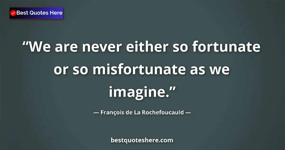 Quote by François de La Rochefoucauld: We are never either so fortunate or so misfortunate as we imagine....