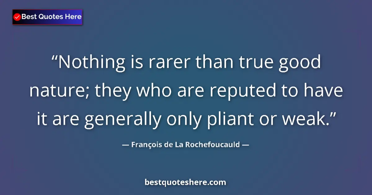 Quote by François de La Rochefoucauld: Nothing is rarer than true good nature; they who are reputed to have it are generally only pliant or...
