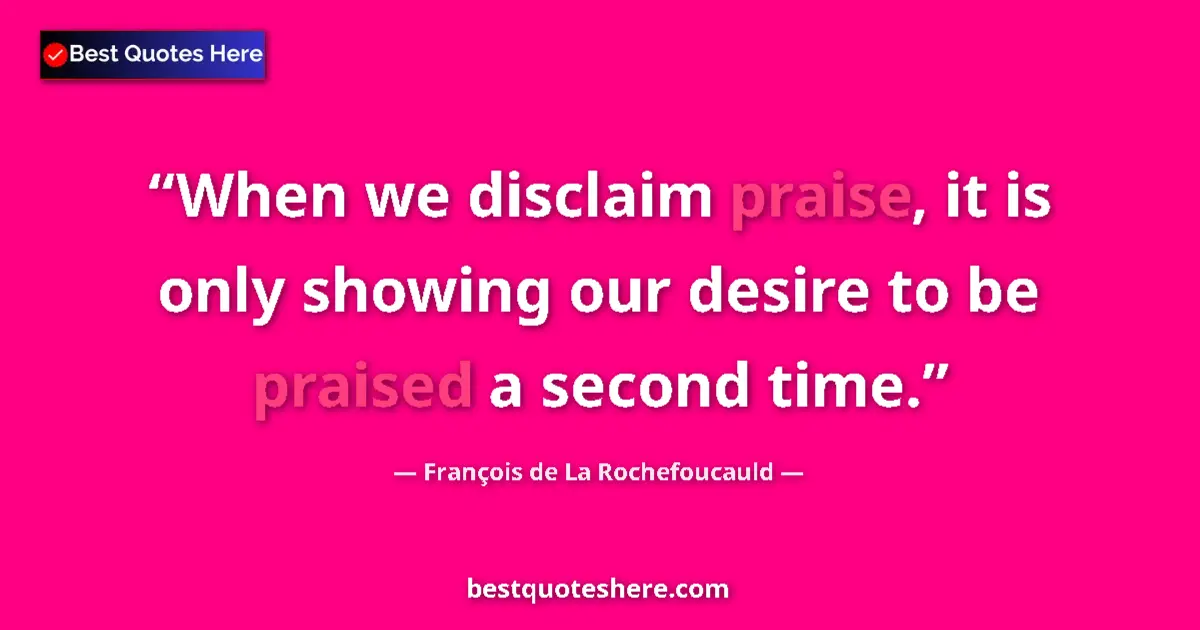 Quote by François de La Rochefoucauld: When we disclaim praise, it is only showing our desire to be praised a second time....
