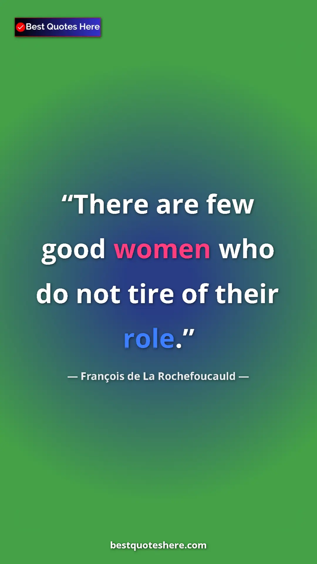 François de La Rochefoucauld Quote Card: "There are few good women who do not tire of their role." Pinterest quote poster by François de La Rochefoucauld: "There are few good women who do not tire of their role."