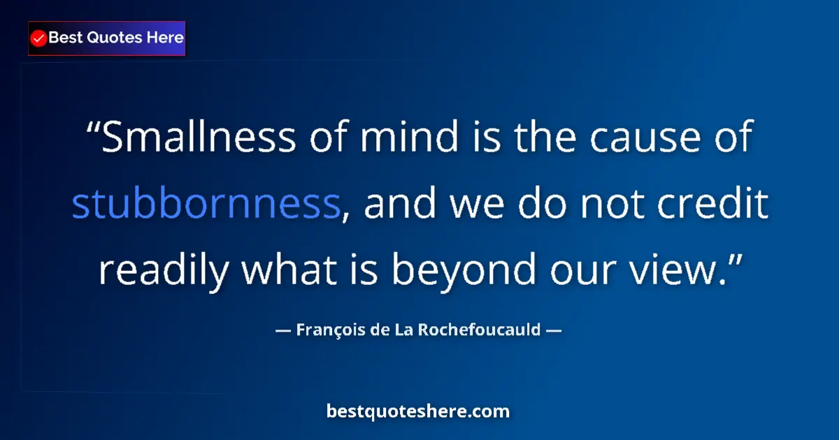 Quote by François de La Rochefoucauld: Smallness of mind is the cause of stubbornness, and we do not credit readily what is beyond our view...