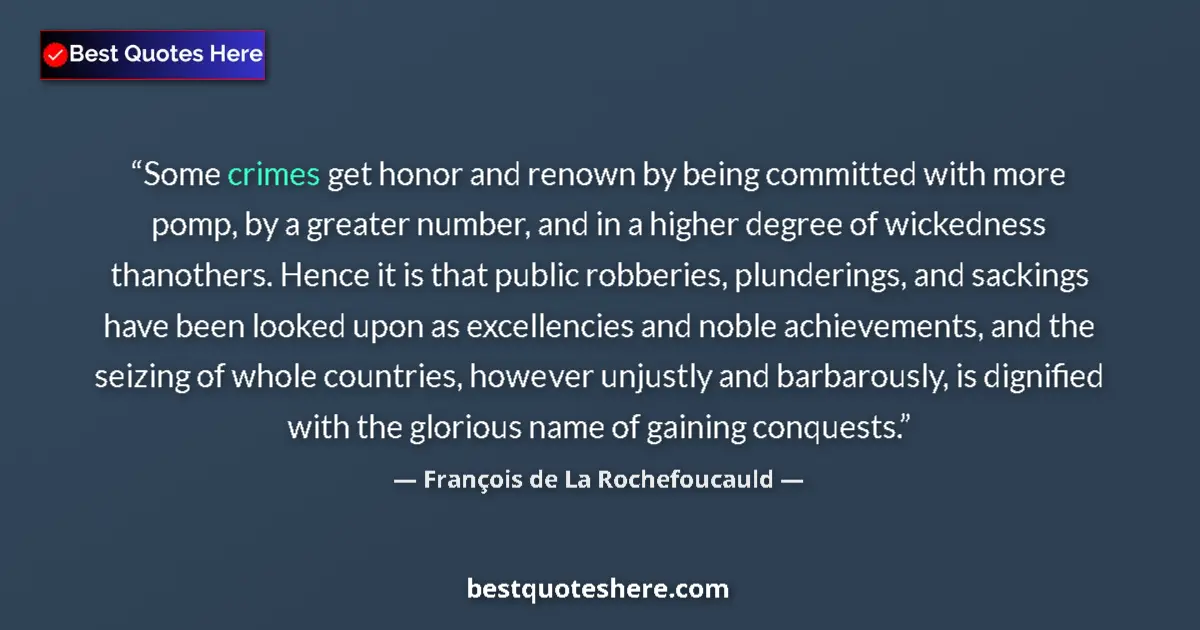 Image for the quote by Francois De La Rochefoucauld: Some crimes get honor and renown by being committed with more pomp, by a greater number, and in a hi...