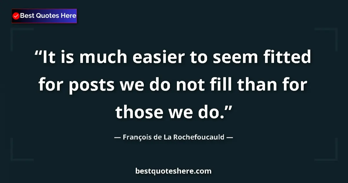 Quote by François de La Rochefoucauld: It is much easier to seem fitted for posts we do not fill than for those we do....