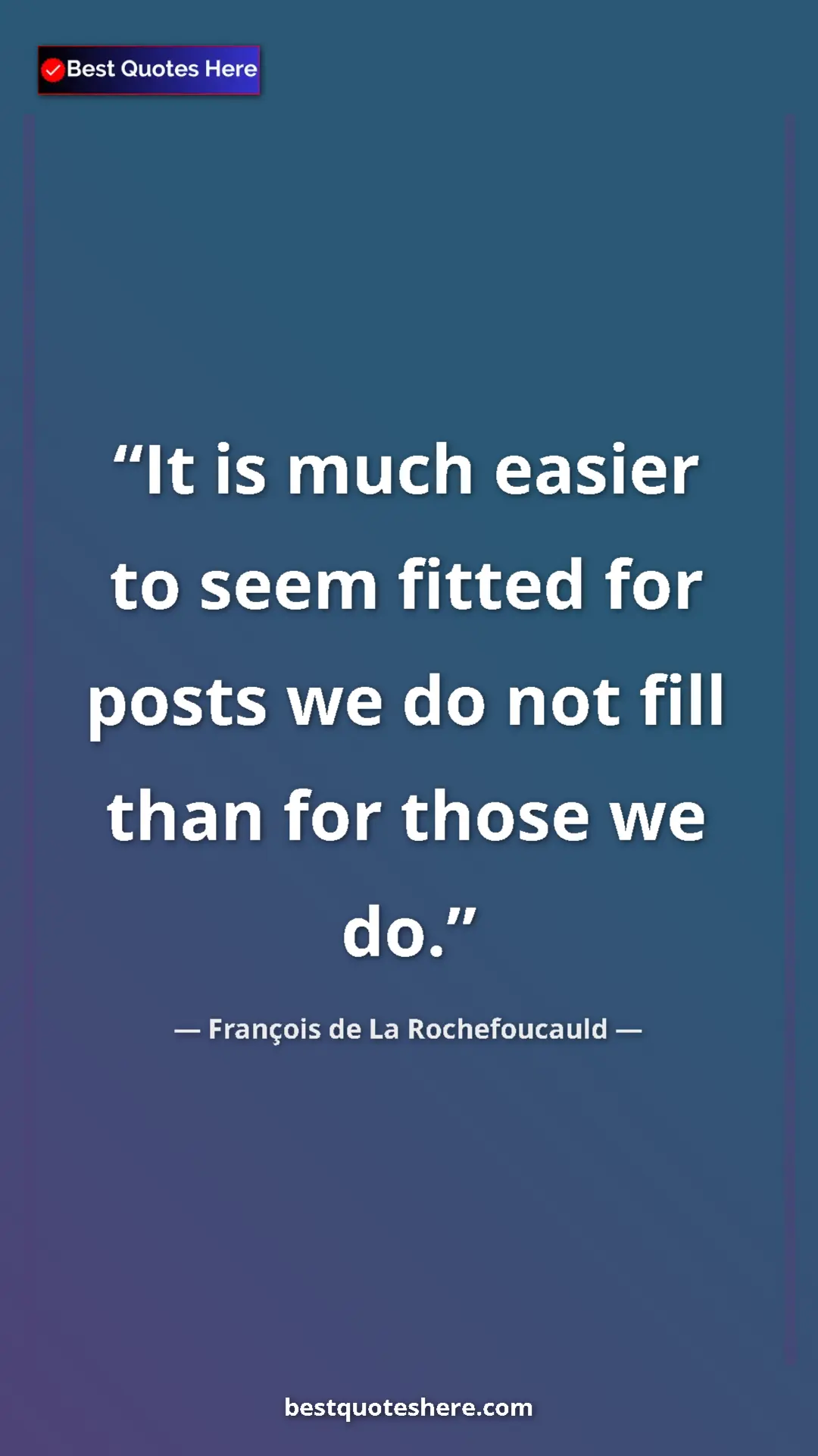 Pinterest quote poster by François de La Rochefoucauld: "It is much easier to seem fitted for posts we do not fill..."