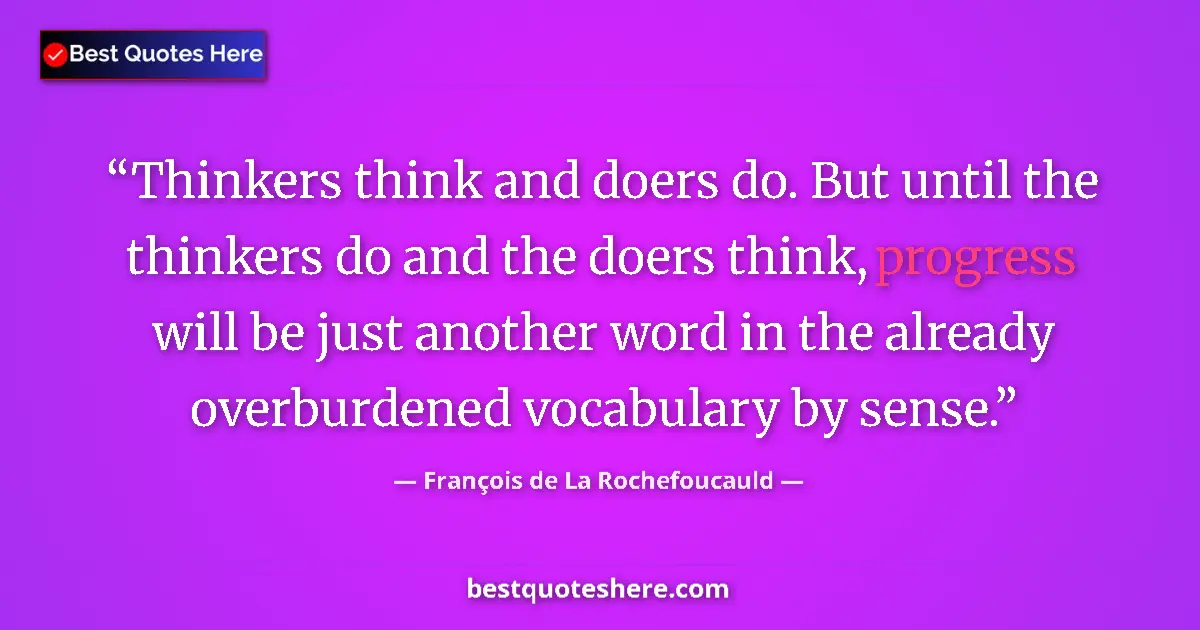 Quote by François de La Rochefoucauld: Thinkers think and doers do. But until the thinkers do and the doers think, progress will be just an...