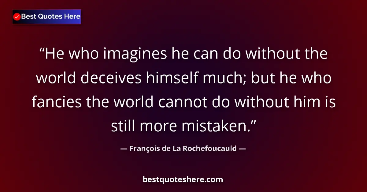 Quote by François de La Rochefoucauld: He who imagines he can do without the world deceives himself much; but he who fancies the world cann...