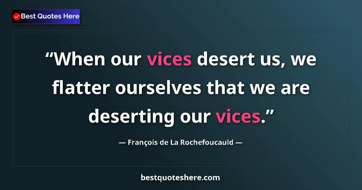 Quote by François de La Rochefoucauld: When our vices desert us, we flatter ourselves that we are deserting our vices....