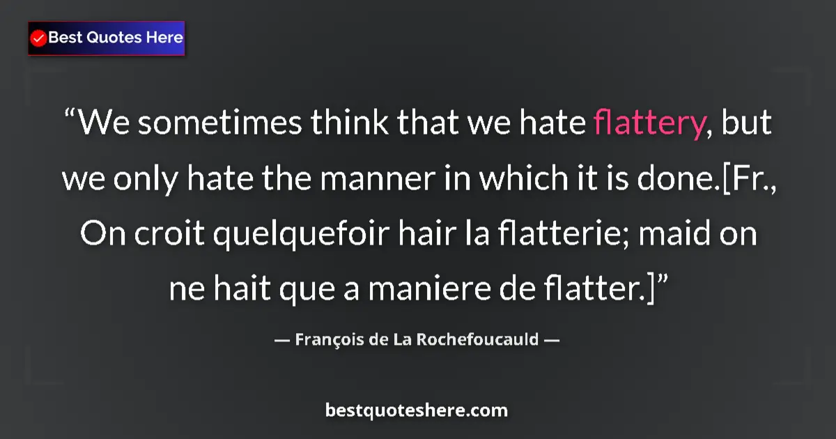 Quote by François de La Rochefoucauld: We sometimes think that we hate flattery, but we only hate the manner in which it is done.[Fr., On c...