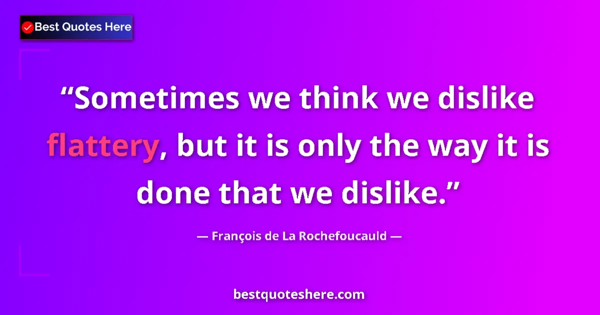 Quote by François de La Rochefoucauld: Sometimes we think we dislike flattery, but it is only the way it is done that we dislike....