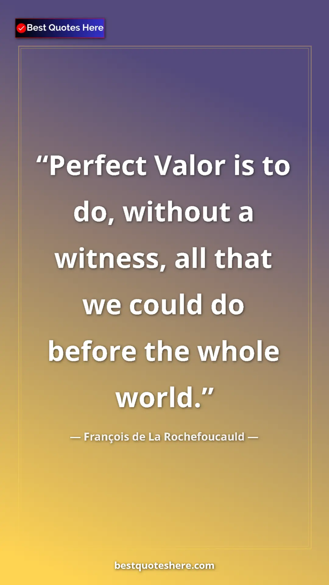 Pinterest quote poster by François de La Rochefoucauld: "Perfect Valor is to do, without a witness, all that we..."