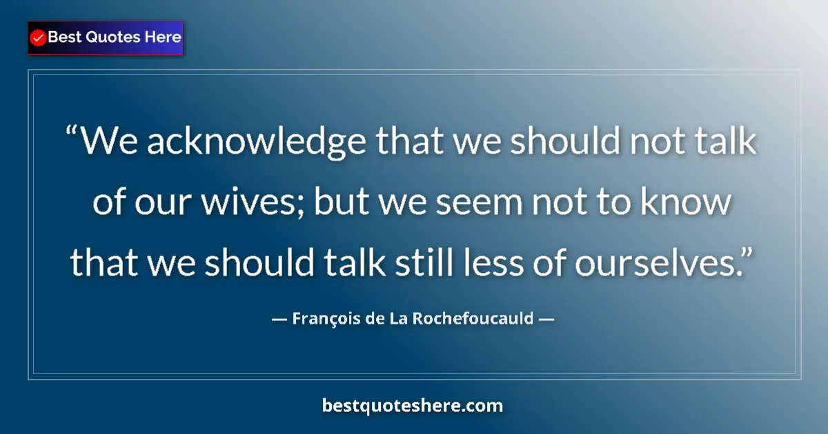 Image for the quote by Francois De La Rochefoucauld: We acknowledge that we should not talk of our wives; but we seem not to know that we should talk sti...