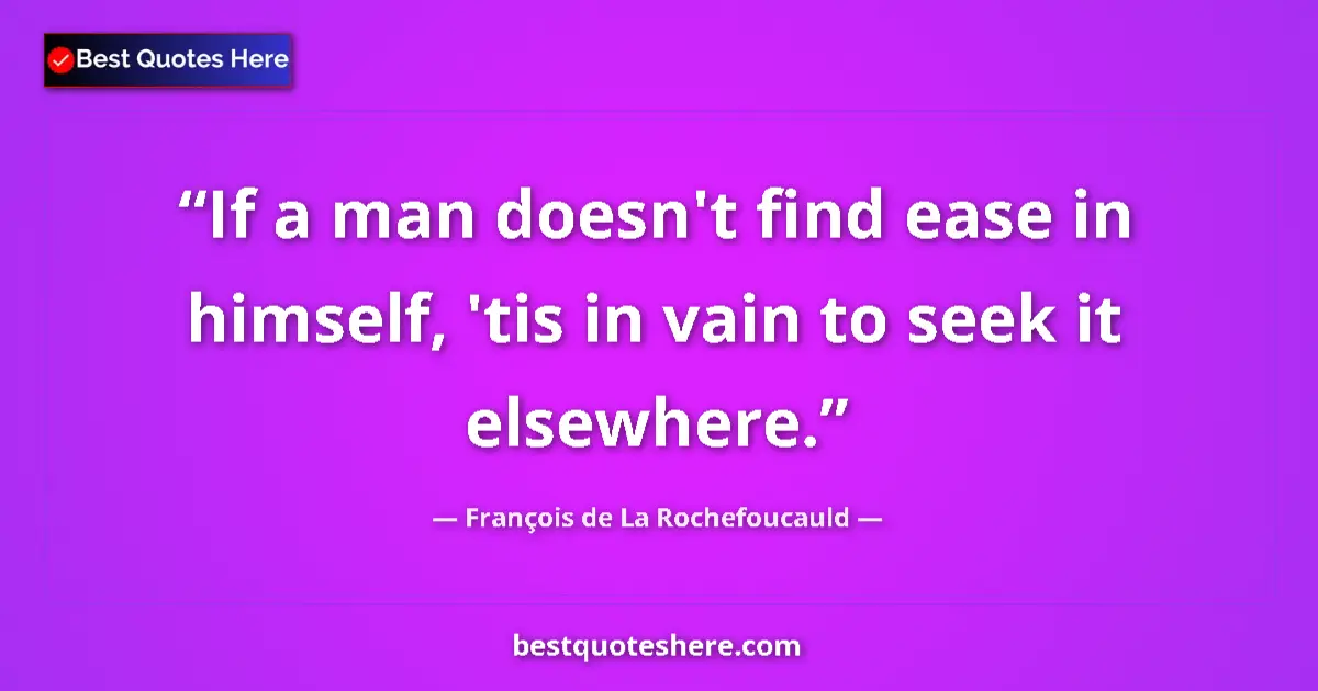 Quote by François de La Rochefoucauld: If a man doesn't find ease in himself, 'tis in vain to seek it elsewhere....