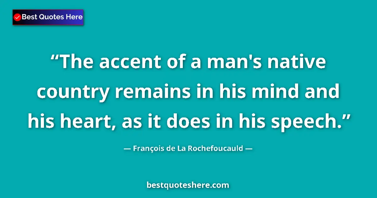 Image for the quote by Francois De La Rochefoucauld: The accent of a man's native country remains in his mind and his heart, as it does in his speech....