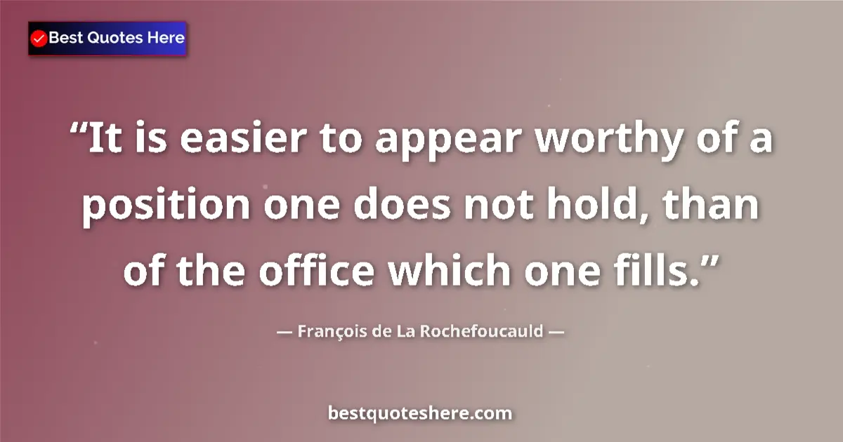 Quote by François de La Rochefoucauld: It is easier to appear worthy of a position one does not hold, than of the office which one fills....