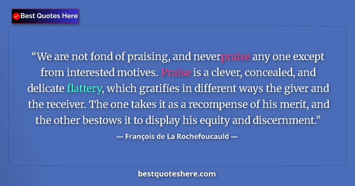 Quote by François de La Rochefoucauld: We are not fond of praising, and never praise any one except from interested motives. Praise is a cl...