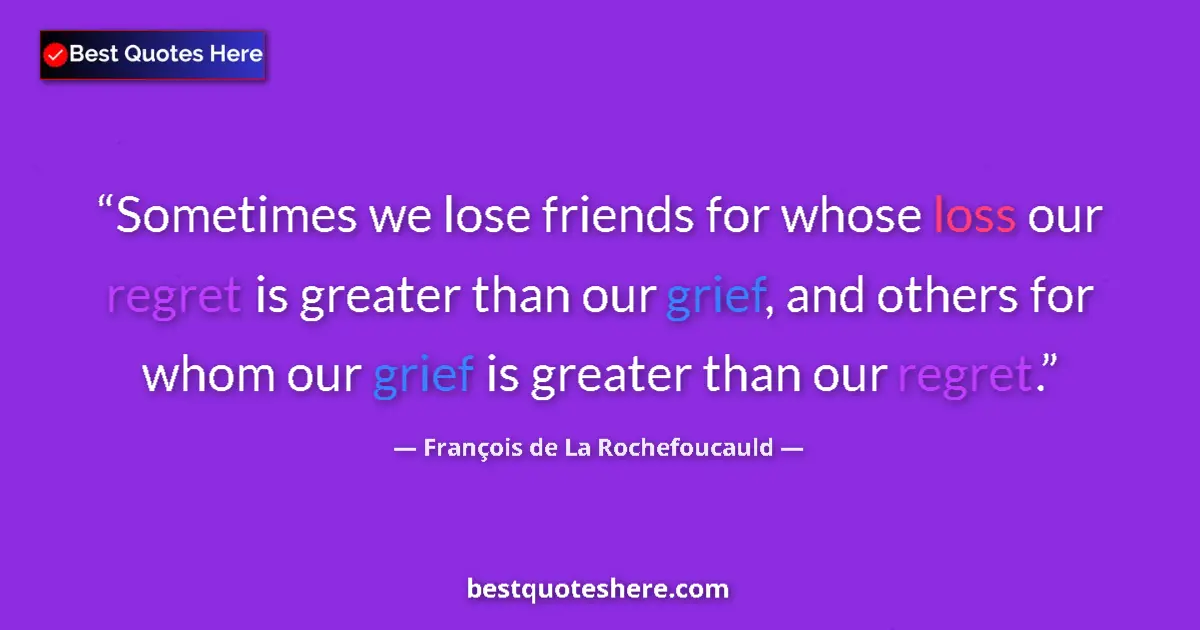 Quote by François de La Rochefoucauld: Sometimes we lose friends for whose loss our regret is greater than our grief, and others for whom o...