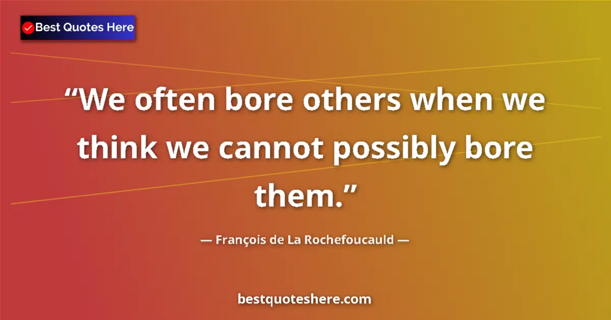 Quote by François de La Rochefoucauld: We often bore others when we think we cannot possibly bore them....