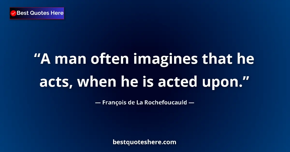 Quote by François de La Rochefoucauld: A man often imagines that he acts, when he is acted upon....