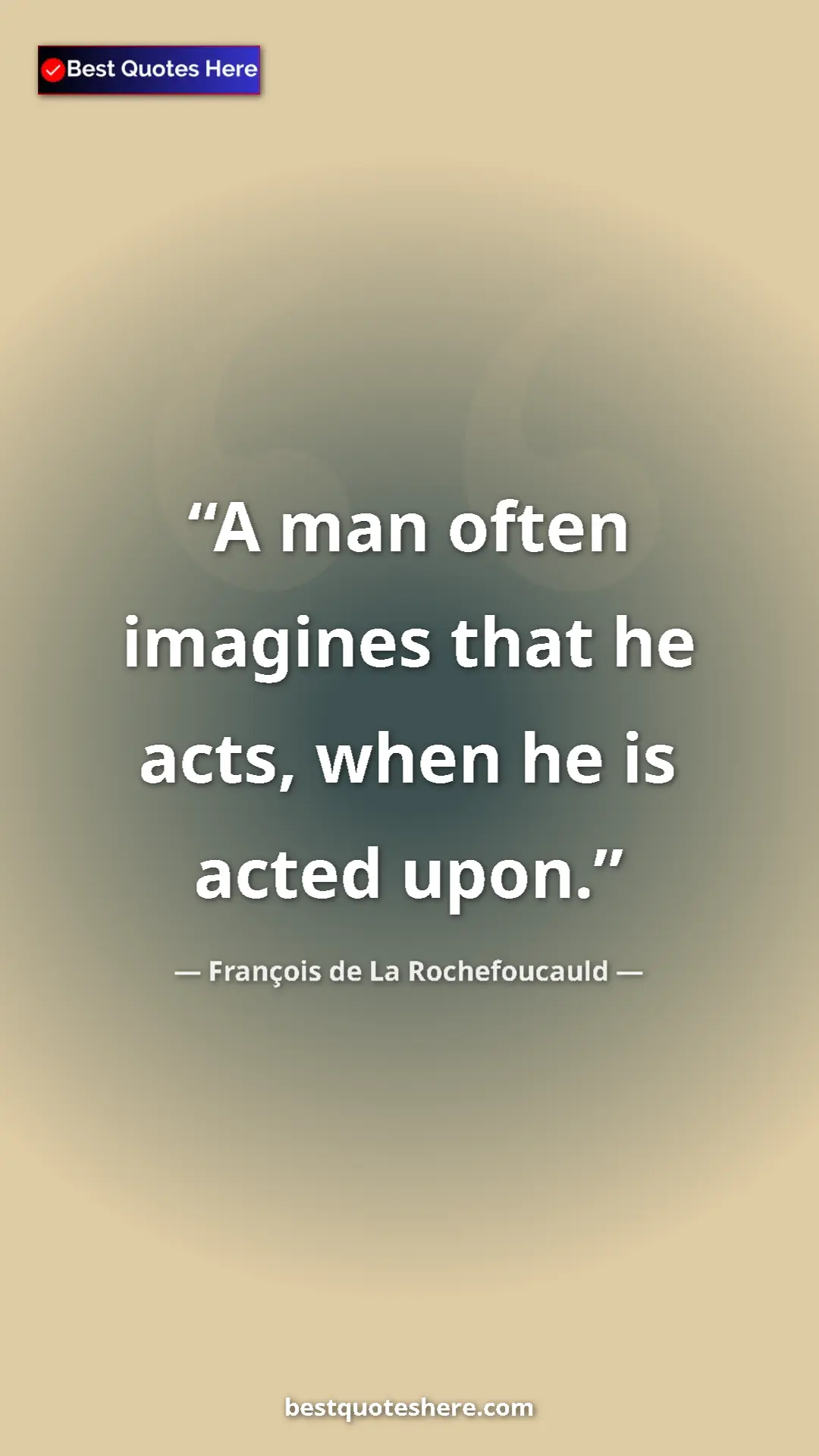 Pinterest quote poster by François de La Rochefoucauld: "A man often imagines that he acts, when he is acted upon."