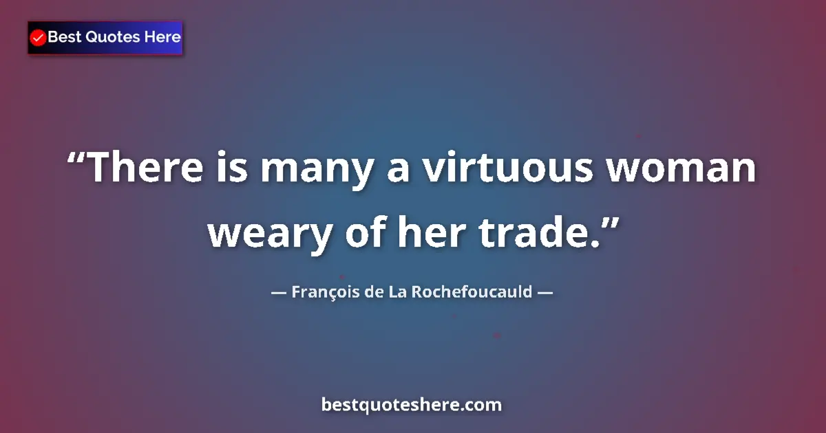 Quote by François de La Rochefoucauld: There is many a virtuous woman weary of her trade.