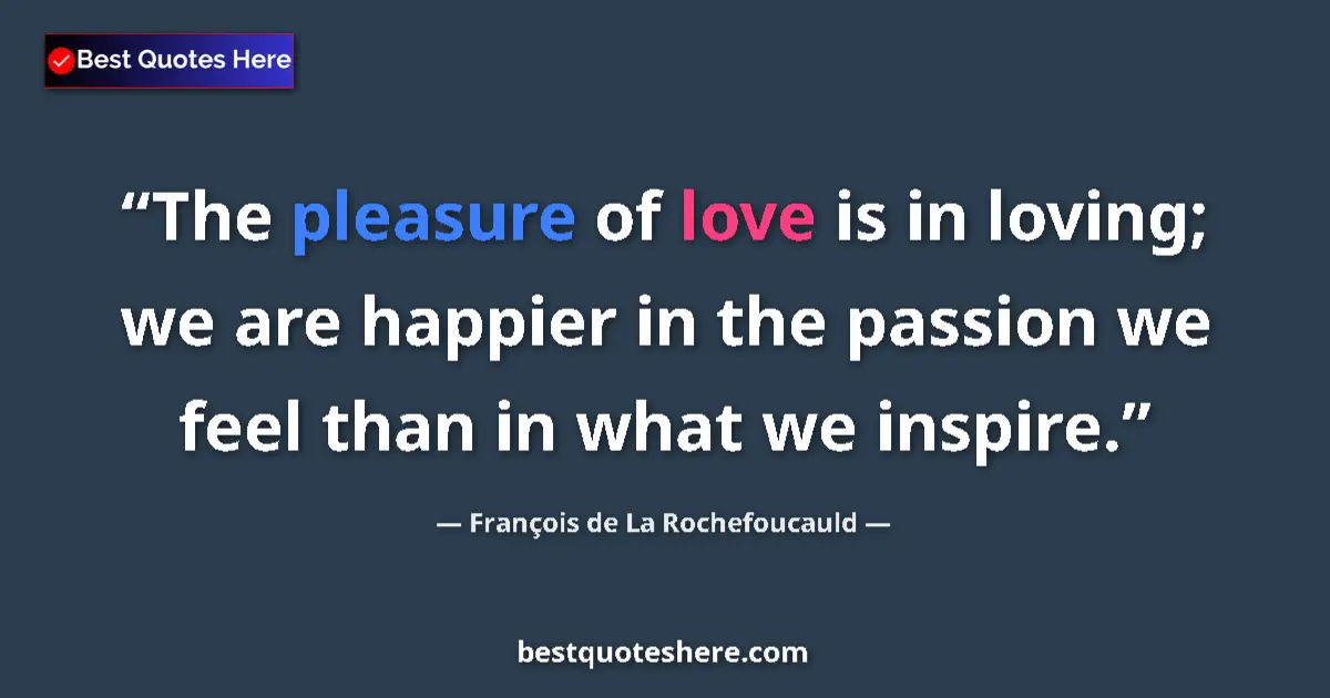 Quote by François de La Rochefoucauld: The pleasure of love is in loving; we are happier in the passion we feel than in what we inspire....