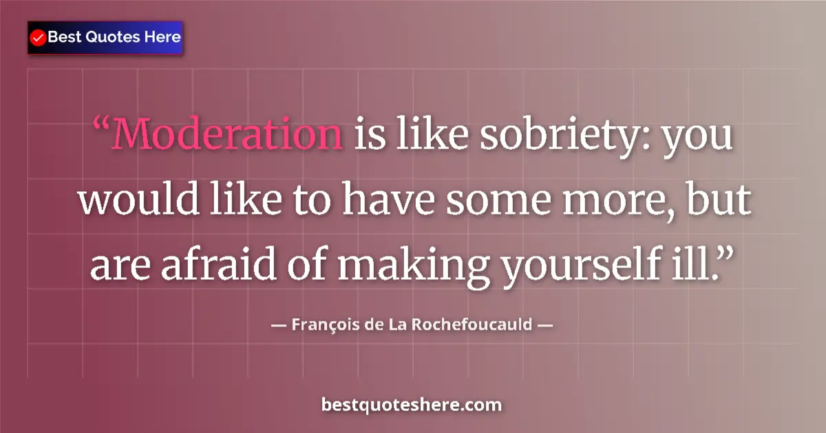 Quote by François de La Rochefoucauld: Moderation is like sobriety: you would like to have some more, but are afraid of making yourself ill...