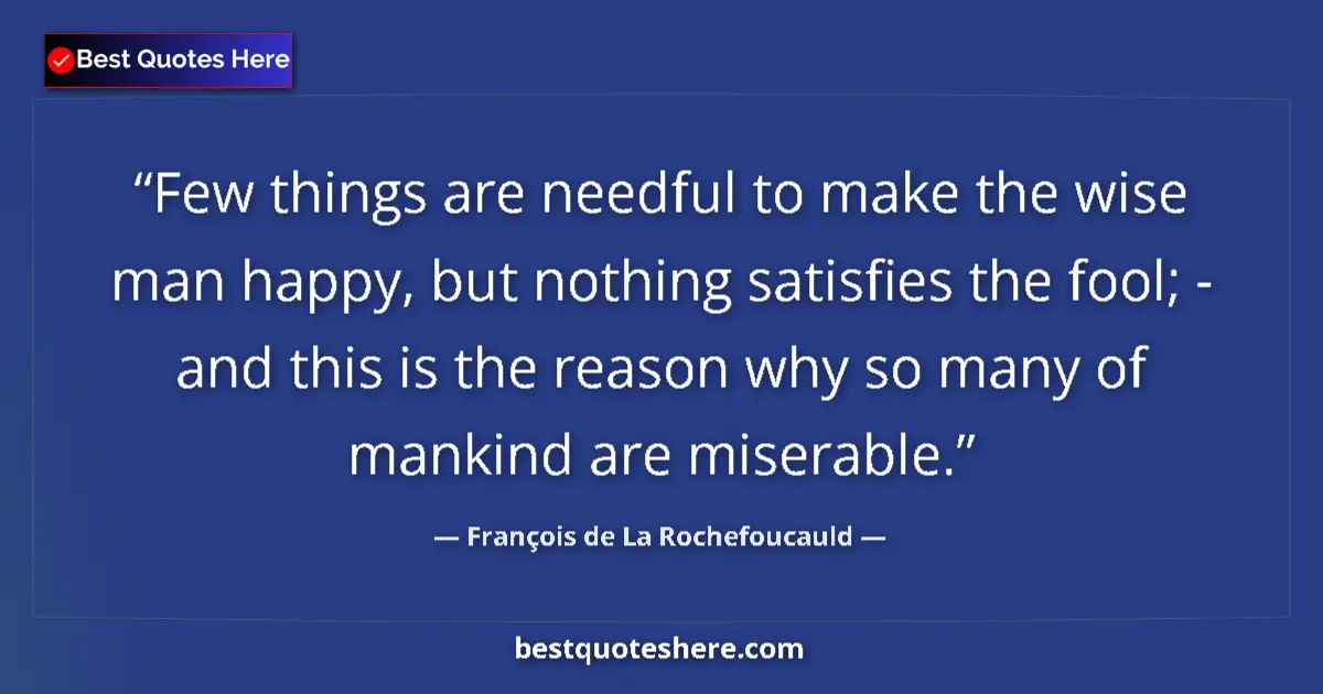Quote by François de La Rochefoucauld: Few things are needful to make the wise man happy, but nothing satisfies the fool; - and this is the...