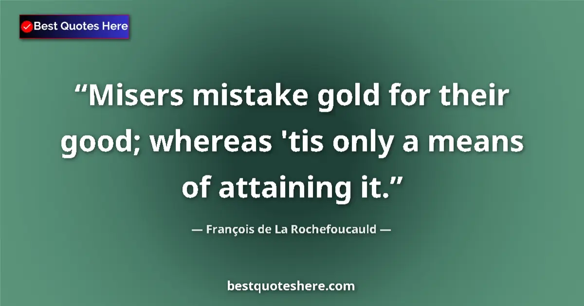 Quote by François de La Rochefoucauld: Misers mistake gold for their good; whereas 'tis only a means of attaining it....