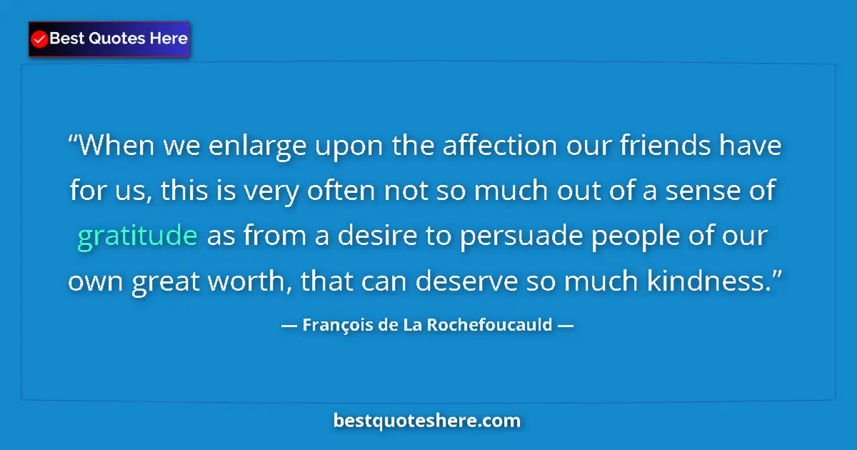 Quote by François de La Rochefoucauld: When we enlarge upon the affection our friends have for us, this is very often not so much out of a ...