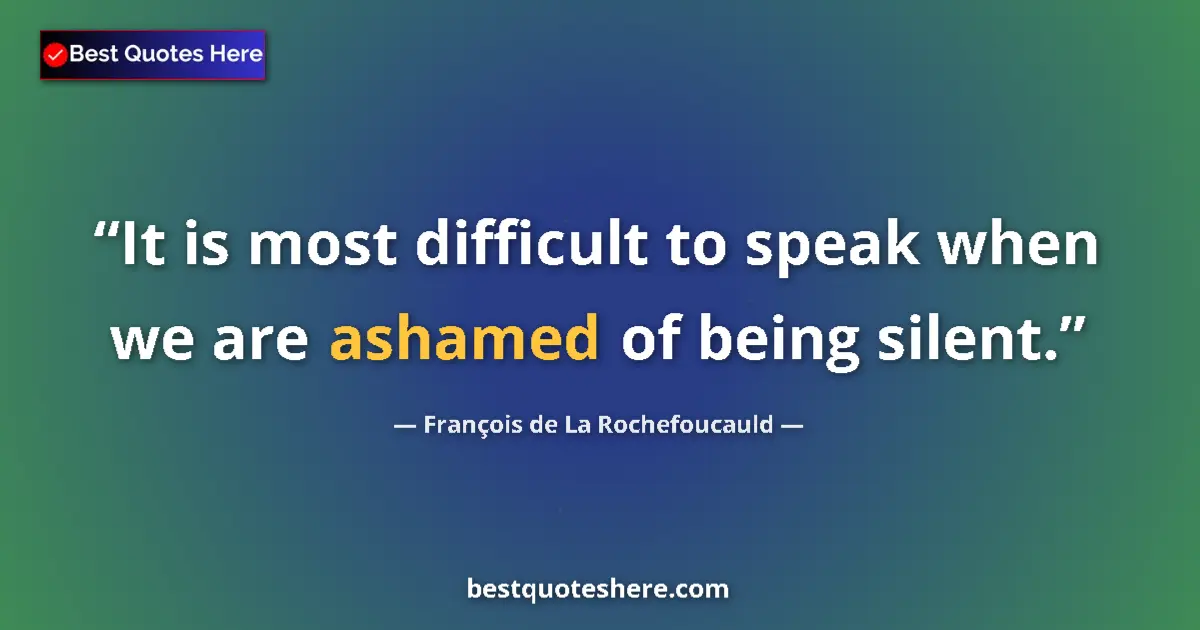 Quote by François de La Rochefoucauld: It is most difficult to speak when we are ashamed of being silent....