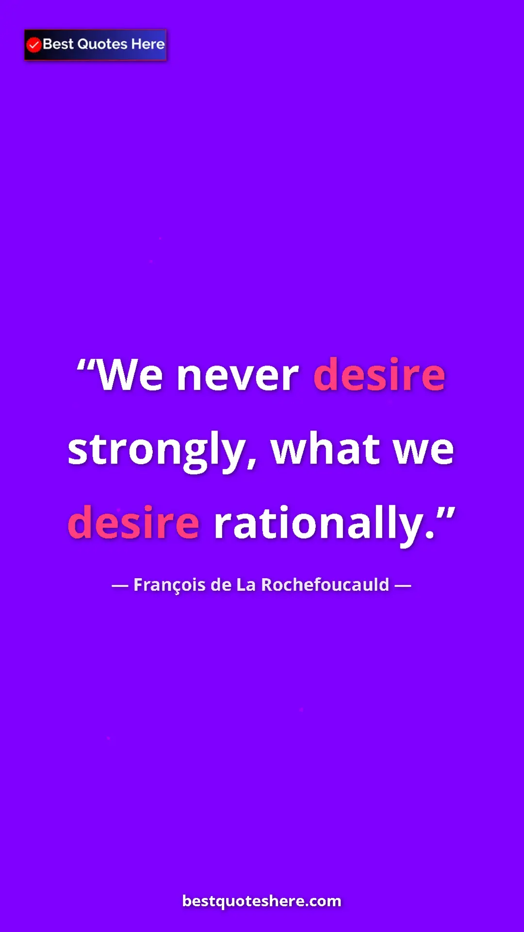 François de La Rochefoucauld Quote Card: "We never desire strongly, what we desire rationally." Pinterest quote poster by François de La Rochefoucauld: "We never desire strongly, what we desire rationally."